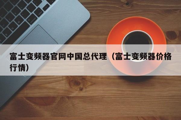 富士变频器官网中国总代理（富士变频器价格行情）-第1张图片-晋江速捷自动化科技有限公司