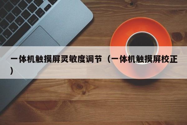 一体机触摸屏灵敏度调节（一体机触摸屏校正）-第1张图片-晋江速捷自动化科技有限公司