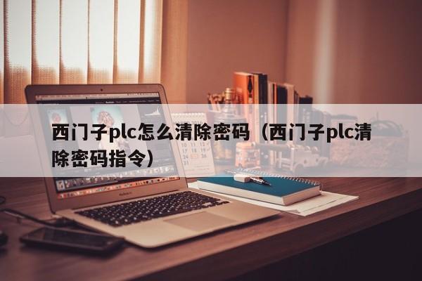 西门子plc怎么清除密码（西门子plc清除密码指令）-第1张图片-晋江速捷自动化科技有限公司