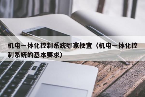 机电一体化控制系统哪家便宜（机电一体化控制系统的基本要求）-第1张图片-晋江速捷自动化科技有限公司