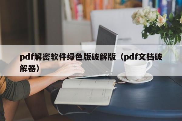 pdf解密软件绿色版破解版（pdf文档破解器）-第1张图片-晋江速捷自动化科技有限公司