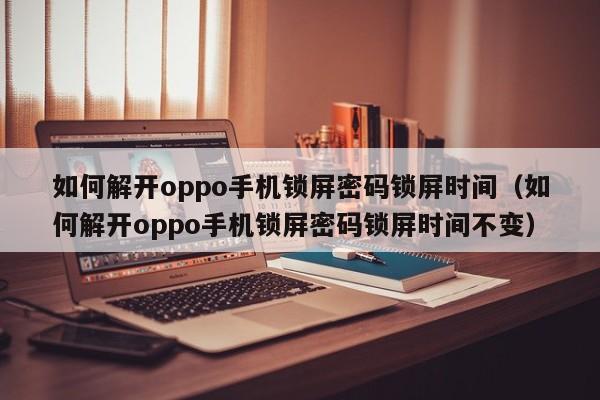 如何解开oppo手机锁屏密码锁屏时间（如何解开oppo手机锁屏密码锁屏时间不变）-第1张图片-晋江速捷自动化科技有限公司