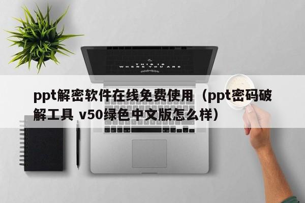 ppt解密软件在线免费使用（ppt密码破解工具 v50绿色中文版怎么样）-第1张图片-晋江速捷自动化科技有限公司