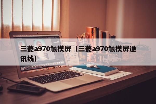 三菱a970触摸屏（三菱a970触摸屏通讯线）-第1张图片-晋江速捷自动化科技有限公司