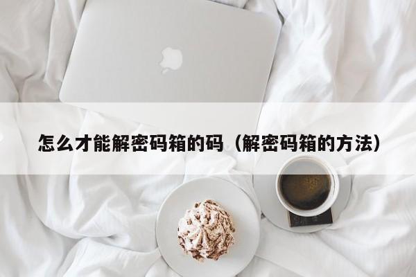 怎么才能解密码箱的码（解密码箱的方法）-第1张图片-晋江速捷自动化科技有限公司