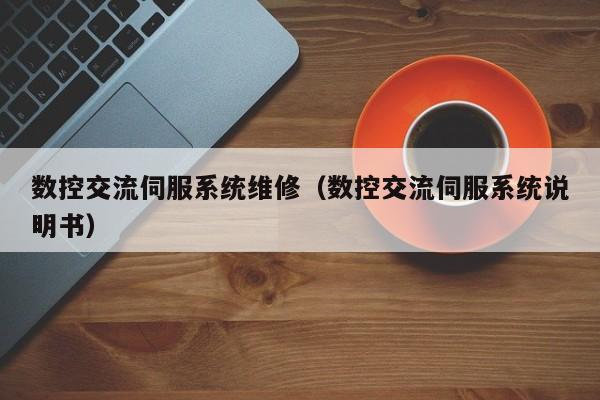 数控交流伺服系统维修（数控交流伺服系统说明书）-第1张图片-晋江速捷自动化科技有限公司