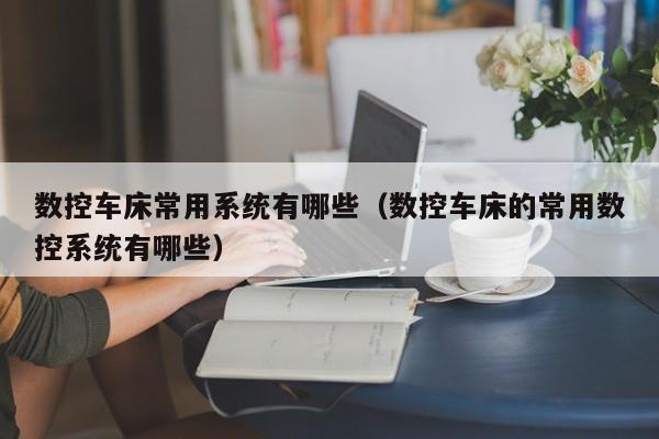 数控车床常用系统有哪些（数控车床的常用数控系统有哪些）-第1张图片-晋江速捷自动化科技有限公司