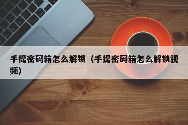 手提密码箱怎么解锁（手提密码箱怎么解锁视频）-第1张图片-晋江速捷自动化科技有限公司