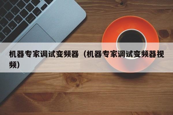机器专家调试变频器（机器专家调试变频器视频）-第1张图片-晋江速捷自动化科技有限公司