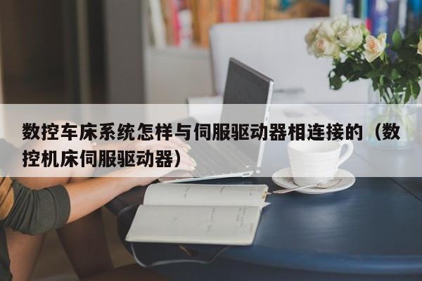 数控车床系统怎样与伺服驱动器相连接的（数控机床伺服驱动器）-第1张图片-晋江速捷自动化科技有限公司