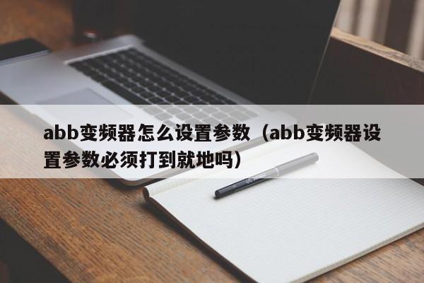 abb变频器怎么设置参数（abb变频器设置参数必须打到就地吗）-第1张图片-晋江速捷自动化科技有限公司