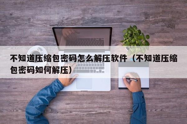 不知道压缩包密码怎么解压软件（不知道压缩包密码如何解压）-第1张图片-晋江速捷自动化科技有限公司