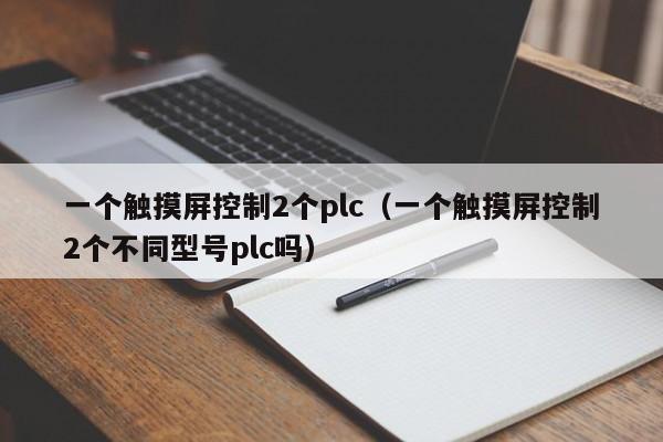 一个触摸屏控制2个plc（一个触摸屏控制2个不同型号plc吗）-第1张图片-晋江速捷自动化科技有限公司