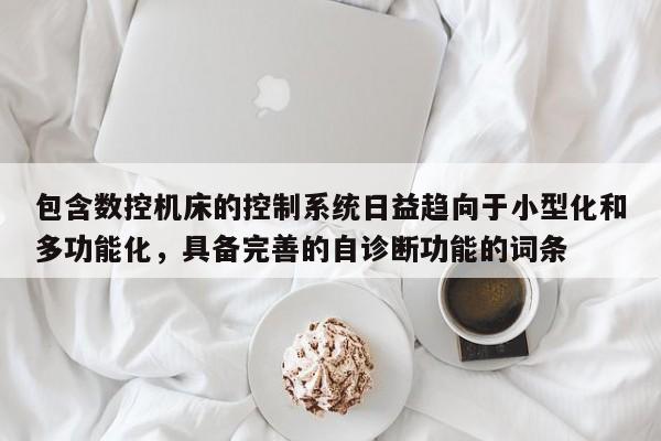 包含数控机床的控制系统日益趋向于小型化和多功能化，具备完善的自诊断功能的词条-第1张图片-晋江速捷自动化科技有限公司