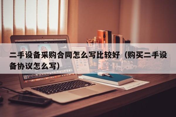 二手设备采购合同怎么写比较好（购买二手设备协议怎么写）-第1张图片-晋江速捷自动化科技有限公司
