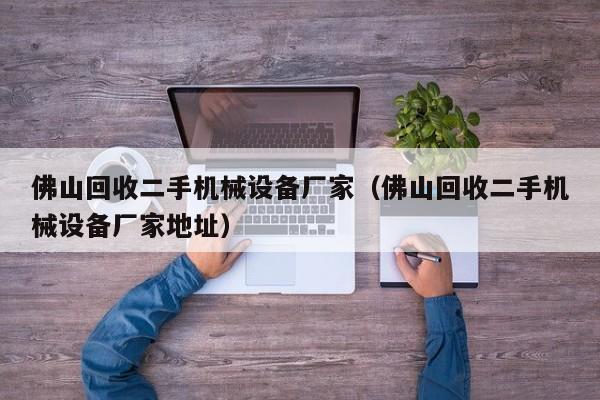佛山回收二手机械设备厂家（佛山回收二手机械设备厂家地址）-第1张图片-晋江速捷自动化科技有限公司