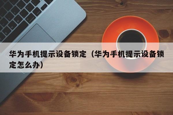华为手机提示设备锁定（华为手机提示设备锁定怎么办）-第1张图片-晋江速捷自动化科技有限公司