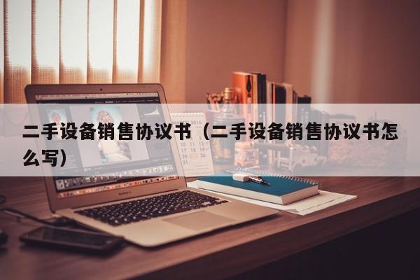 二手设备销售协议书（二手设备销售协议书怎么写）-第1张图片-晋江速捷自动化科技有限公司