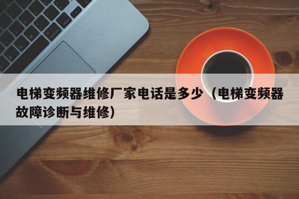 电梯变频器维修厂家电话是多少（电梯变频器故障诊断与维修）-第1张图片-晋江速捷自动化科技有限公司
