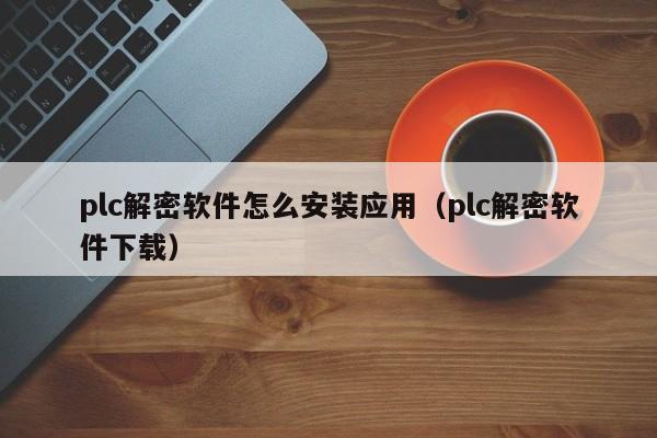 plc解密软件怎么安装应用（plc解密软件下载）-第1张图片-晋江速捷自动化科技有限公司