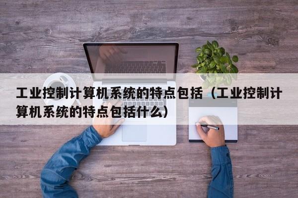 工业控制计算机系统的特点包括（工业控制计算机系统的特点包括什么）-第1张图片-晋江速捷自动化科技有限公司