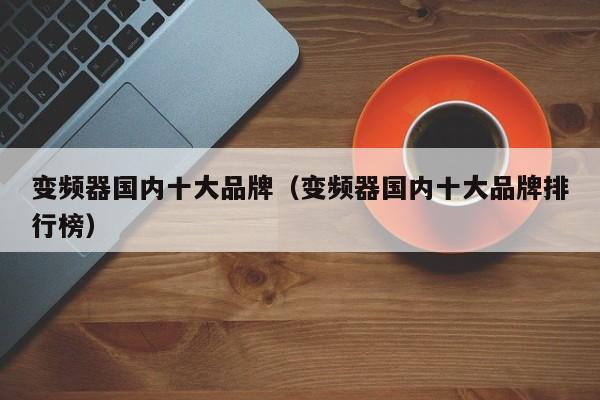 变频器国内十大品牌（变频器国内十大品牌排行榜）-第1张图片-晋江速捷自动化科技有限公司