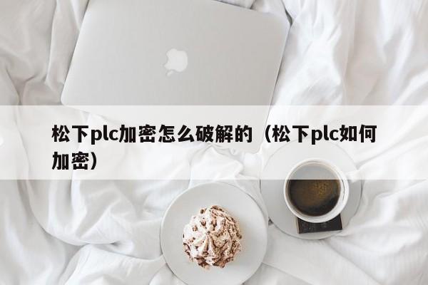 松下plc加密怎么破解的（松下plc如何加密）-第1张图片-晋江速捷自动化科技有限公司