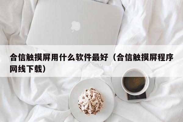 合信触摸屏用什么软件最好（合信触摸屏程序网线下载）-第1张图片-晋江速捷自动化科技有限公司