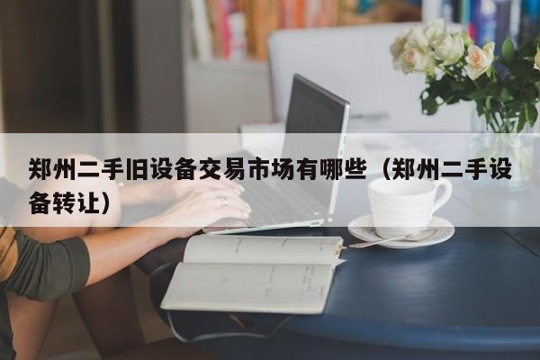 郑州二手旧设备交易市场有哪些（郑州二手设备转让）-第1张图片-晋江速捷自动化科技有限公司