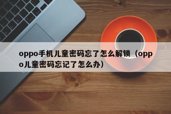 oppo手机儿童密码忘了怎么解锁（oppo儿童密码忘记了怎么办）-第1张图片-晋江速捷自动化科技有限公司
