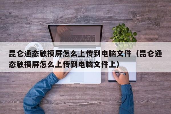 昆仑通态触摸屏怎么上传到电脑文件（昆仑通态触摸屏怎么上传到电脑文件上）-第1张图片-晋江速捷自动化科技有限公司