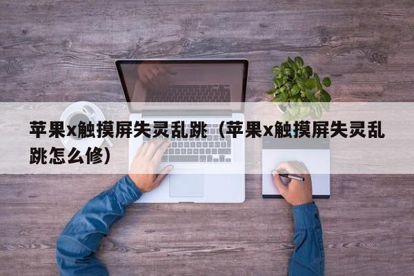 苹果x触摸屏失灵乱跳（苹果x触摸屏失灵乱跳怎么修）-第1张图片-晋江速捷自动化科技有限公司