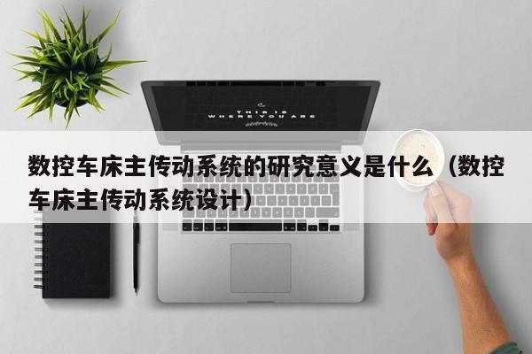 数控车床主传动系统的研究意义是什么（数控车床主传动系统设计）-第1张图片-晋江速捷自动化科技有限公司