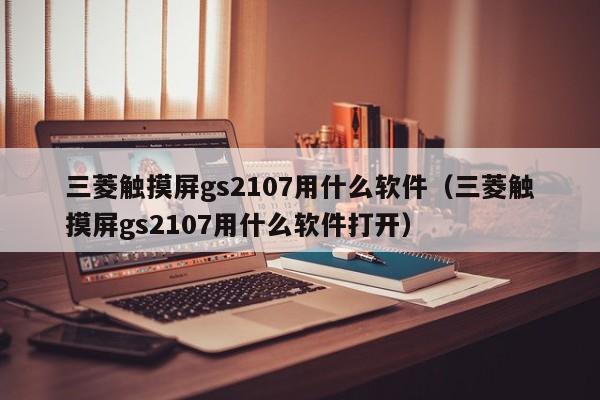 三菱触摸屏gs2107用什么软件（三菱触摸屏gs2107用什么软件打开）-第1张图片-晋江速捷自动化科技有限公司
