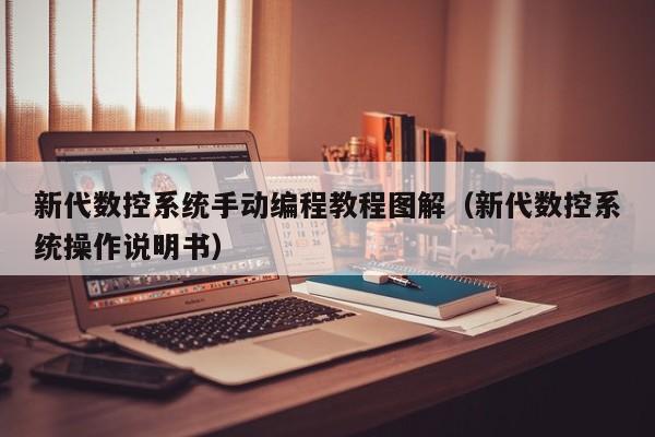 新代数控系统手动编程教程图解（新代数控系统操作说明书）-第1张图片-晋江速捷自动化科技有限公司