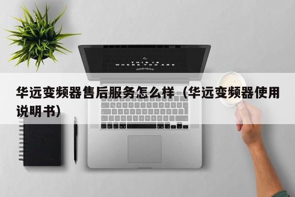 华远变频器售后服务怎么样（华远变频器使用说明书）-第1张图片-晋江速捷自动化科技有限公司