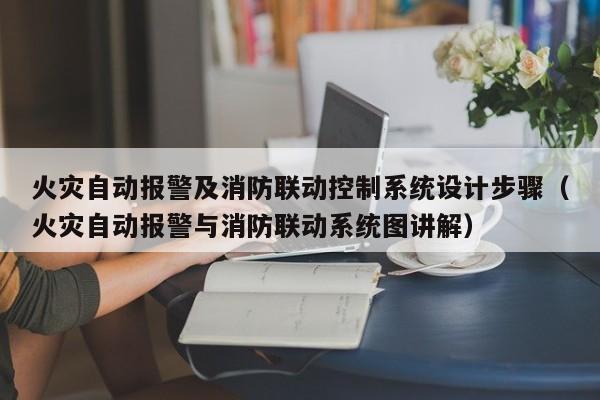 火灾自动报警及消防联动控制系统设计步骤（火灾自动报警与消防联动系统图讲解）-第1张图片-晋江速捷自动化科技有限公司