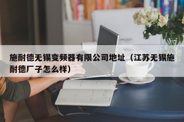 施耐德无锡变频器有限公司地址（江苏无锡施耐德厂子怎么样）-第1张图片-晋江速捷自动化科技有限公司