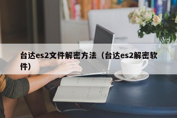 台达es2文件解密方法（台达es2解密软件）-第1张图片-晋江速捷自动化科技有限公司