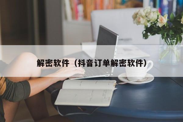 解密软件（抖音订单解密软件）-第1张图片-晋江速捷自动化科技有限公司