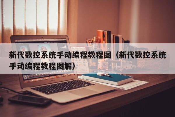 新代数控系统手动编程教程图（新代数控系统手动编程教程图解）-第1张图片-晋江速捷自动化科技有限公司