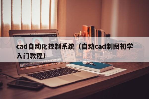 cad自动化控制系统（自动cad制图初学入门教程）-第1张图片-晋江速捷自动化科技有限公司