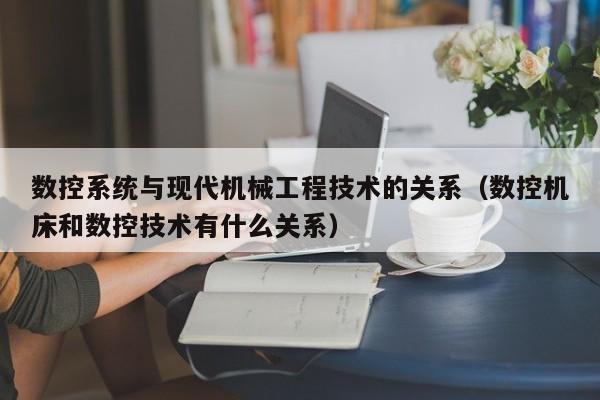 数控系统与现代机械工程技术的关系（数控机床和数控技术有什么关系）-第1张图片-晋江速捷自动化科技有限公司