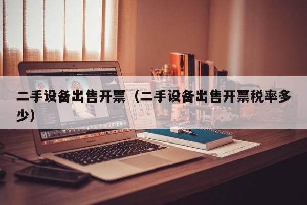 二手设备出售开票（二手设备出售开票税率多少）-第1张图片-晋江速捷自动化科技有限公司