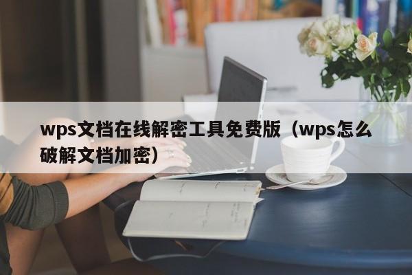 wps文档在线解密工具免费版（wps怎么破解文档加密）-第1张图片-晋江速捷自动化科技有限公司
