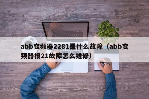 abb变频器2281是什么故障（abb变频器报21故障怎么维修）-第1张图片-晋江速捷自动化科技有限公司