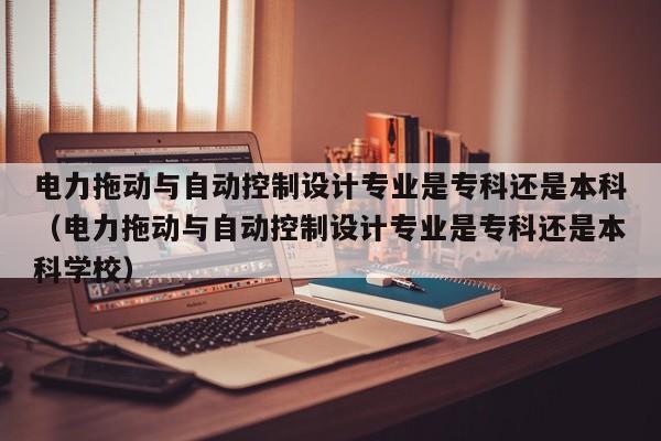 电力拖动与自动控制设计专业是专科还是本科（电力拖动与自动控制设计专业是专科还是本科学校）-第1张图片-晋江速捷自动化科技有限公司