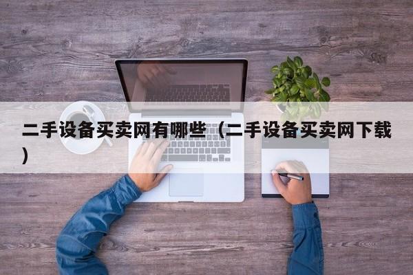 二手设备买卖网有哪些（二手设备买卖网下载）-第1张图片-晋江速捷自动化科技有限公司