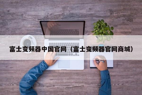 富士变频器中国官网（富士变频器官网商城）-第1张图片-晋江速捷自动化科技有限公司