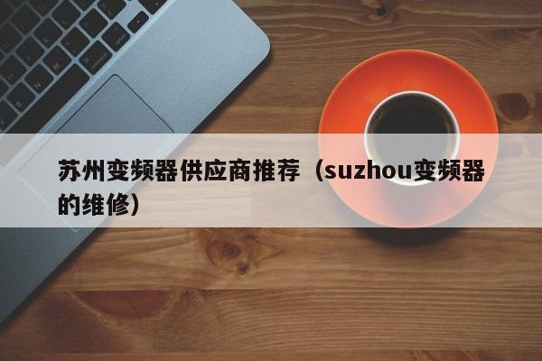 苏州变频器供应商推荐（suzhou变频器的维修）-第1张图片-晋江速捷自动化科技有限公司